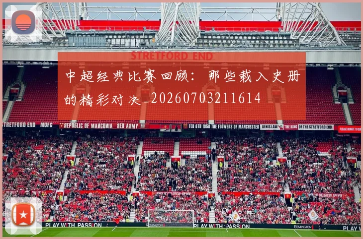 中超经典比赛回顾：那些载入史册的精彩对决_20260703211614