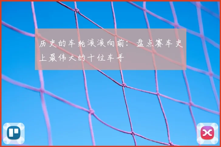 历史的车轮滚滚向前：盘点赛车史上最伟大的十位车手