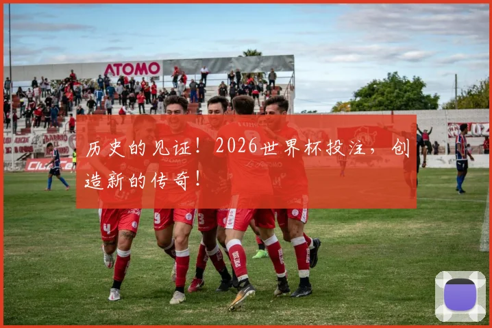 历史的见证！2026世界杯投注，创造新的传奇！