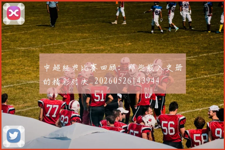 中超经典比赛回顾：那些载入史册的精彩对决_20260526143944