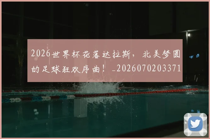 2026世界杯花落达拉斯,北美梦圆的足球狂欢序曲!_20260702033717