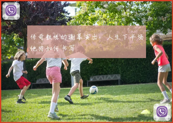 传奇教练的谢幕演出，人生下半场他将如何书写