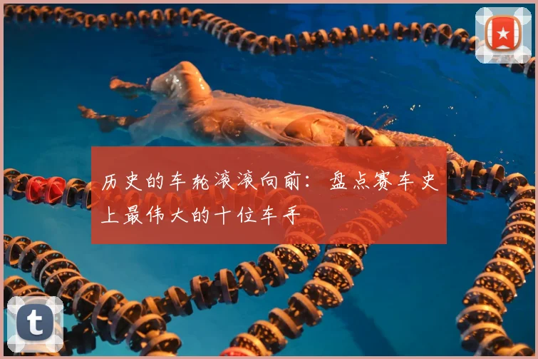 历史的车轮滚滚向前：盘点赛车史上最伟大的十位车手