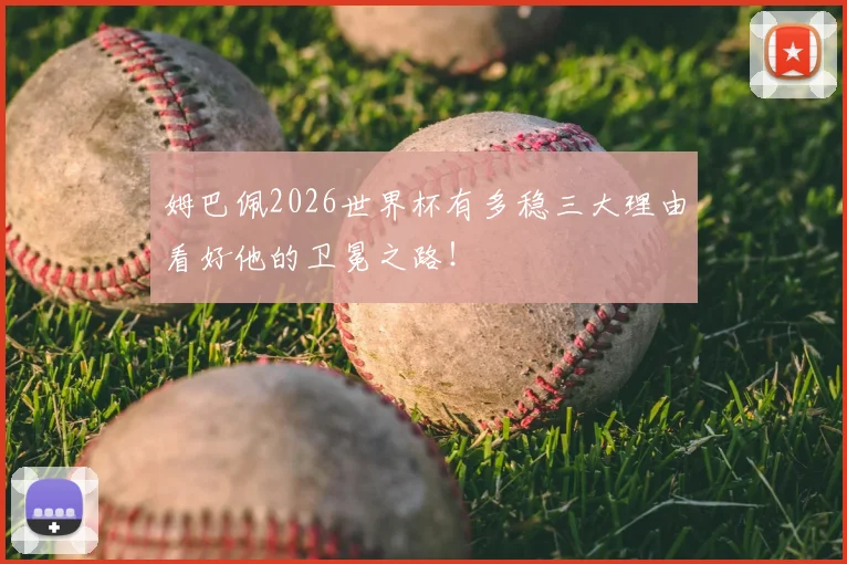 姆巴佩2026世界杯有多稳三大理由看好他的卫冕之路！