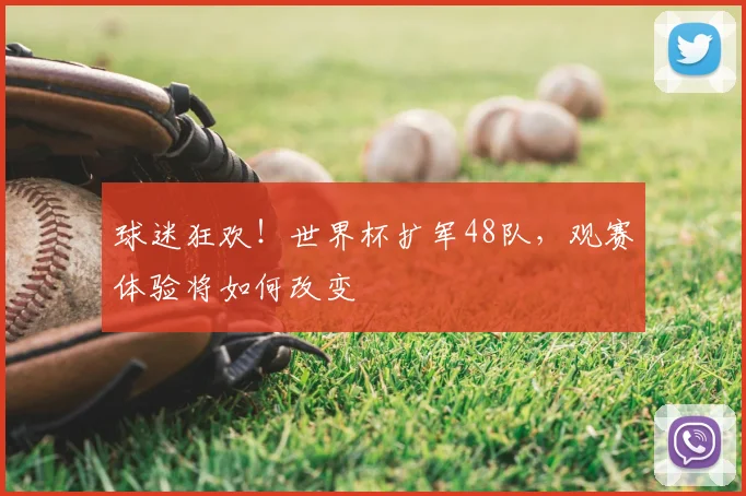 球迷狂欢!世界杯扩军48队,观赛体验将如何改变