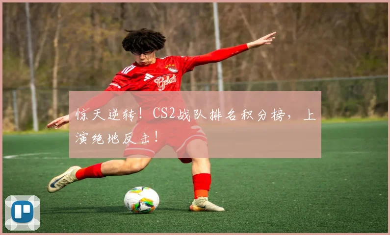 惊天逆转！CS2战队排名积分榜，上演绝地反击！