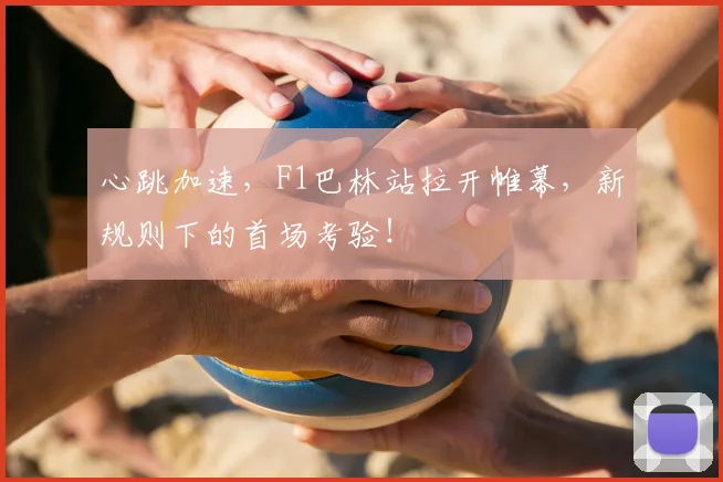 心跳加速，F1巴林站拉开帷幕，新规则下的首场考验！
