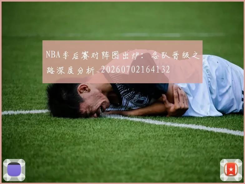 NBA季后赛对阵图出炉：各队晋级之路深度分析_20260702164132