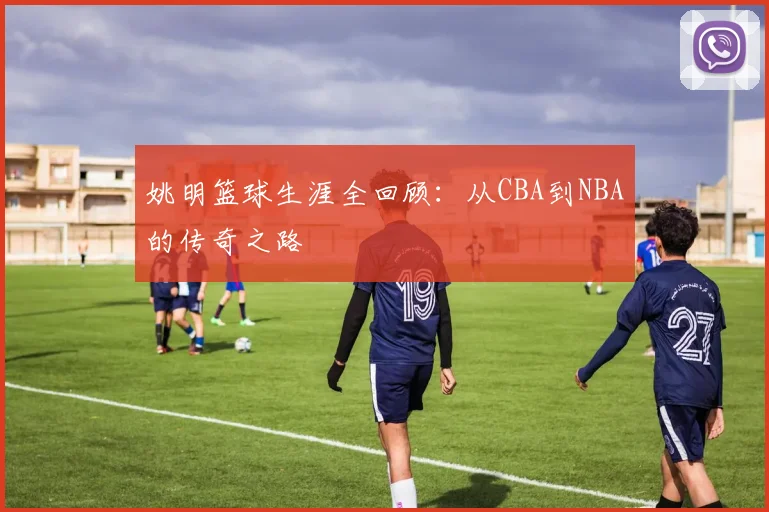 姚明篮球生涯全回顾：从CBA到NBA的传奇之路