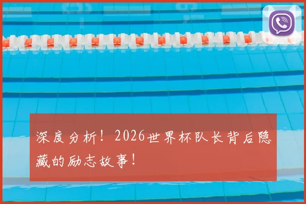 深度分析！2026世界杯队长背后隐藏的励志故事！