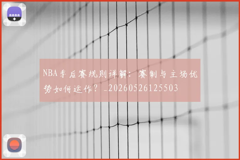 NBA季后赛规则详解:赛制与主场优势如何运作?_20260526125503