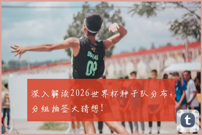 深入解读2026世界杯种子队分布，分组抽签大猜想！