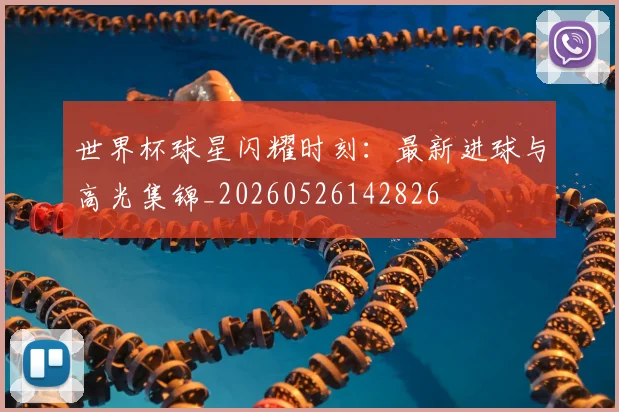 世界杯球星闪耀时刻：最新进球与高光集锦_20260526142826