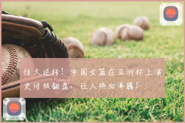 惊天逆转！中国女篮在亚洲杯上演史诗级翻盘，让人热血沸腾！