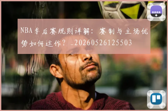 NBA季后赛规则详解:赛制与主场优势如何运作?_20260526125503