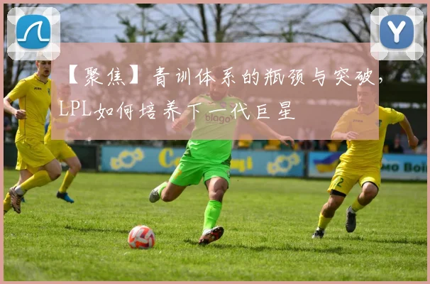 【聚焦】青训体系的瓶颈与突破,LPL如何培养下一代巨星