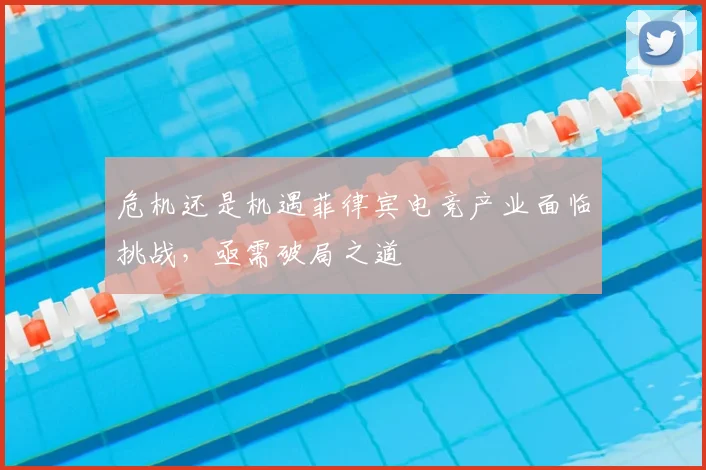 危机还是机遇菲律宾电竞产业面临挑战，亟需破局之道