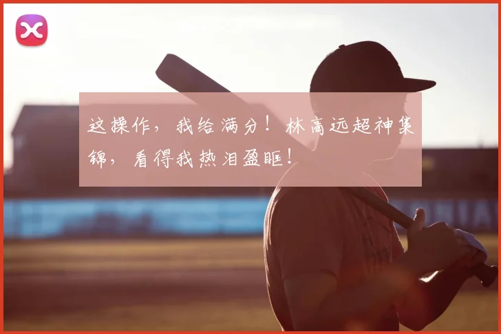 这操作，我给满分！林高远超神集锦，看得我热泪盈眶！
