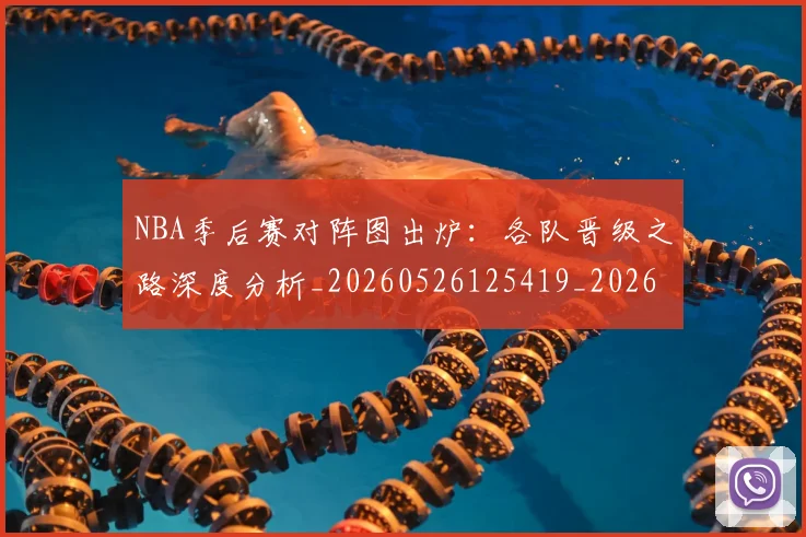 NBA季后赛对阵图出炉：各队晋级之路深度分析_20260526125419_20260702164134