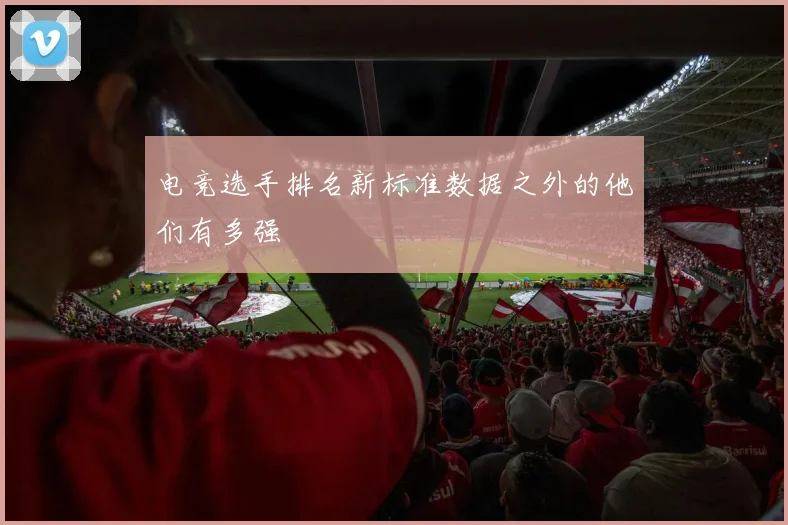 电竞选手排名新标准数据之外的他们有多强