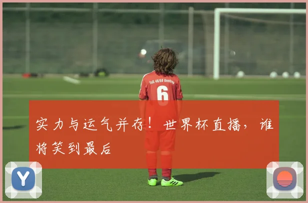实力与运气并存！世界杯直播，谁将笑到最后