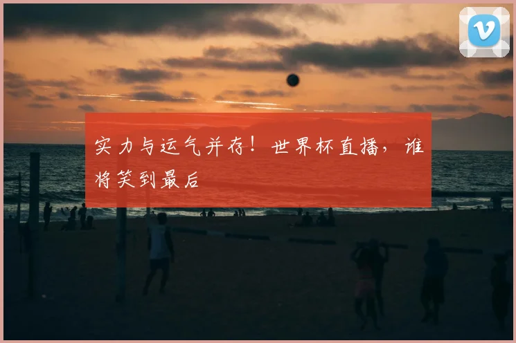 实力与运气并存！世界杯直播，谁将笑到最后