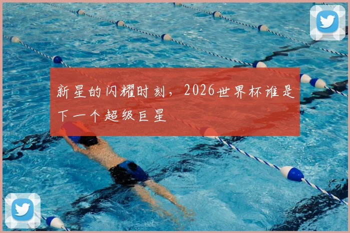 新星的闪耀时刻，2026世界杯谁是下一个超级巨星