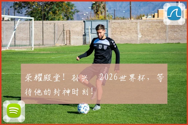 荣耀殿堂!孙兴慜2026世界杯,等待他的封神时刻!