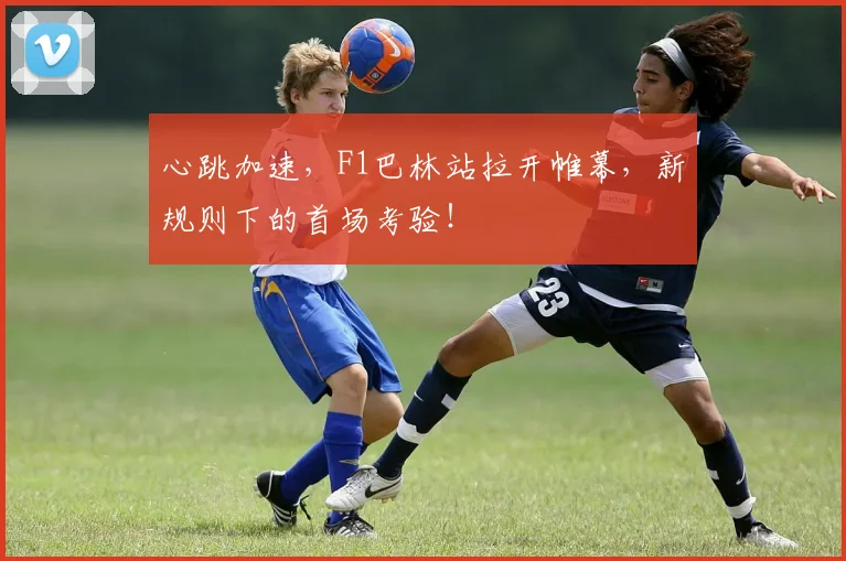 心跳加速，F1巴林站拉开帷幕，新规则下的首场考验！
