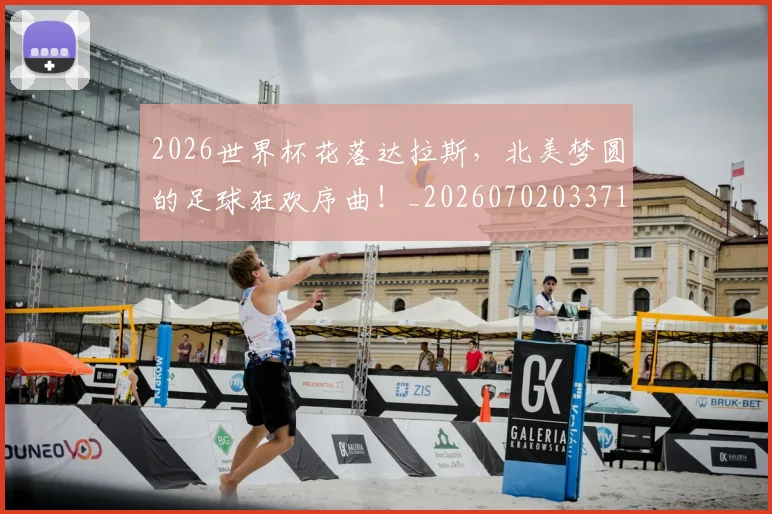 2026世界杯花落达拉斯，北美梦圆的足球狂欢序曲！_20260702033717