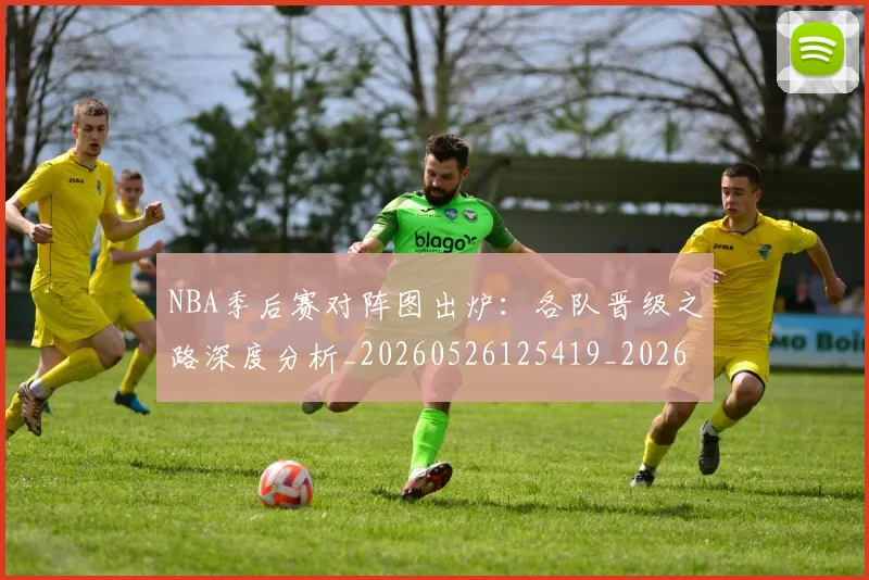 NBA季后赛对阵图出炉：各队晋级之路深度分析_20260526125419_20260702164134