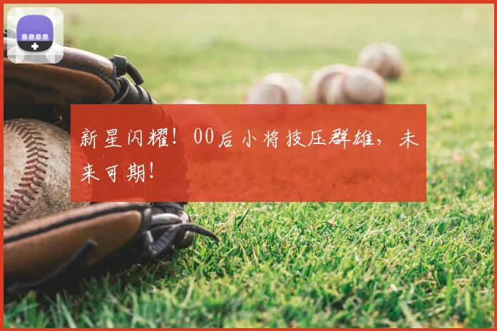 新星闪耀！00后小将技压群雄，未来可期！