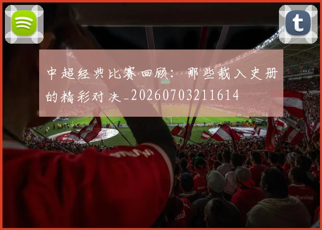 中超经典比赛回顾：那些载入史册的精彩对决_20260703211614