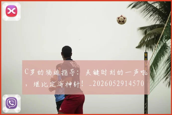 C罗的场边指导：关键时刻的一声吼，堪比定海神针！_20260529145708