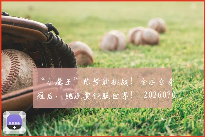 “小魔王”陈梦新挑战！全运会夺冠后，她还要征服世界！_20260702172632