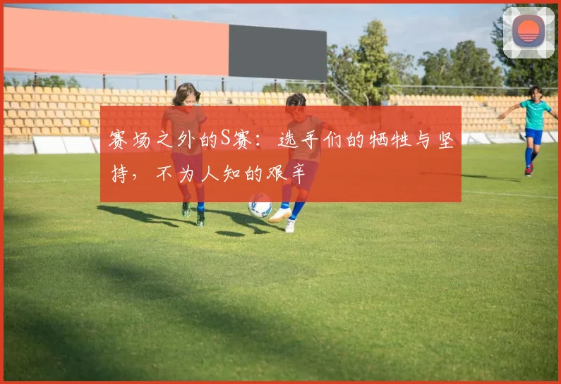 赛场之外的S赛：选手们的牺牲与坚持，不为人知的艰辛