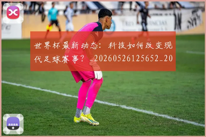 世界杯最新动态：科技如何改变现代足球赛事？_20260526125652_20260703203126