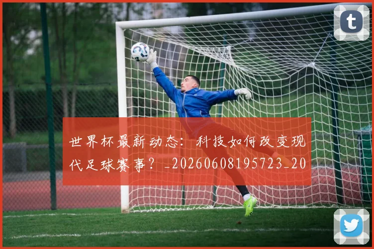 世界杯最新动态：科技如何改变现代足球赛事？_20260608195723_20260703203128