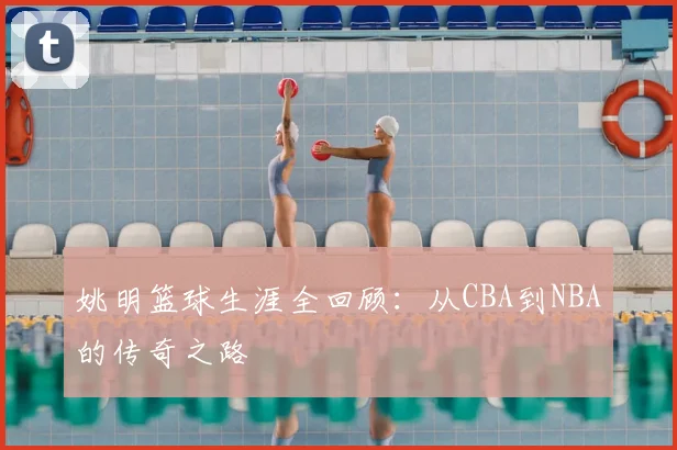 姚明篮球生涯全回顾：从CBA到NBA的传奇之路