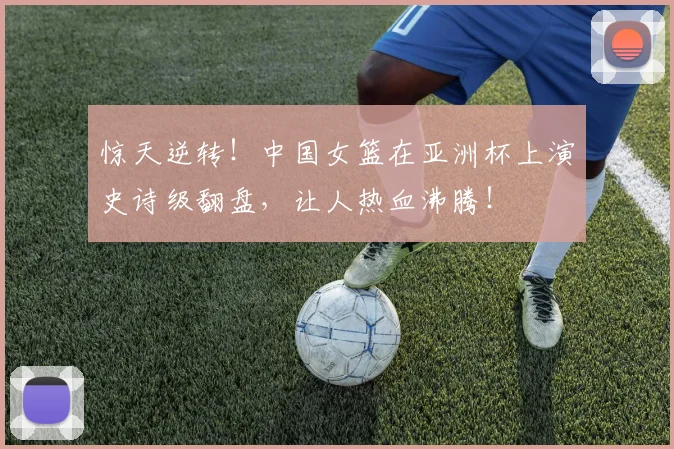 惊天逆转！中国女篮在亚洲杯上演史诗级翻盘，让人热血沸腾！
