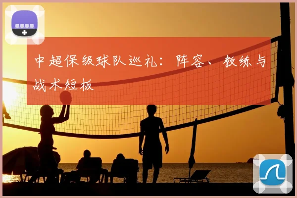 中超保级球队巡礼:阵容、教练与战术短板