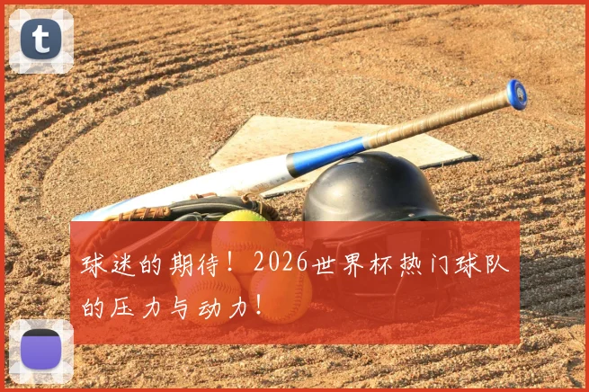 球迷的期待！2026世界杯热门球队的压力与动力！