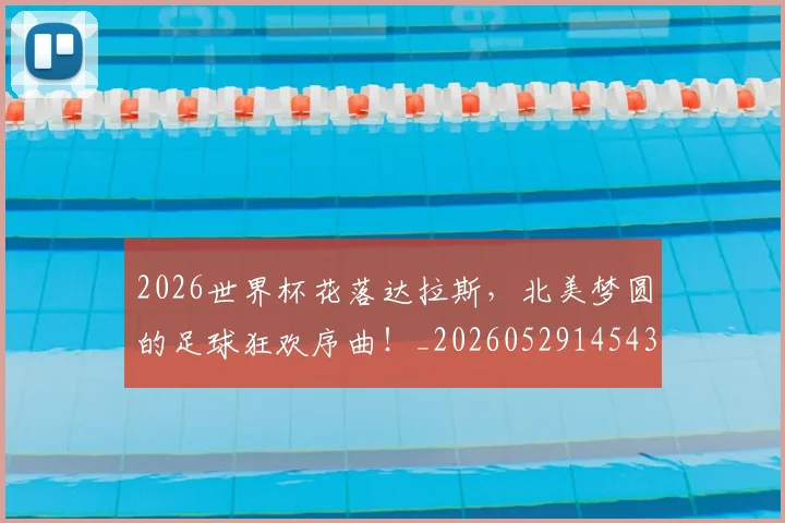 2026世界杯花落达拉斯,北美梦圆的足球狂欢序曲!_20260529145431